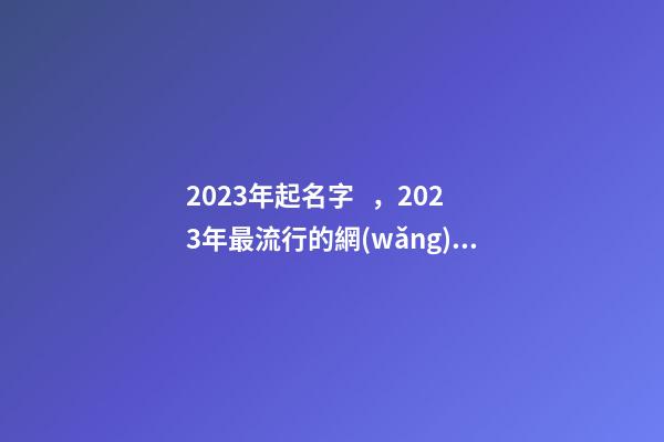 2023年起名字，2023年最流行的網(wǎng)名